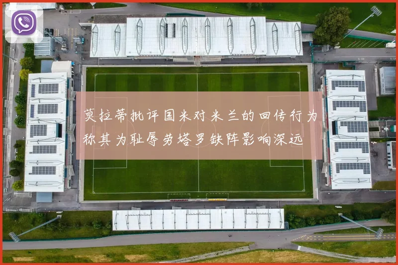 莫拉蒂批评国米对米兰的回传行为称其为耻辱劳塔罗缺阵影响深远