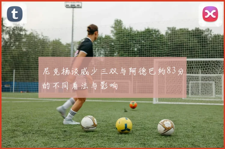 尼克杨谈威少三双与阿德巴约83分的不同看法与影响