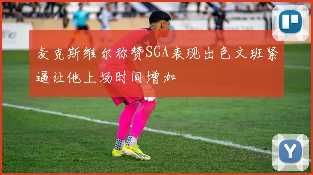 麦克斯维尔称赞SGA表现出色文班紧逼让他上场时间增加