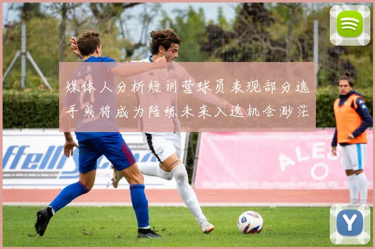 媒体人分析短训营球员表现部分选手或将成为陪练未来入选机会渺茫