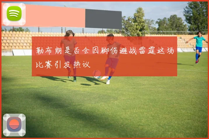 勒布朗是否会因脚伤避战雷霆这场比赛引发热议