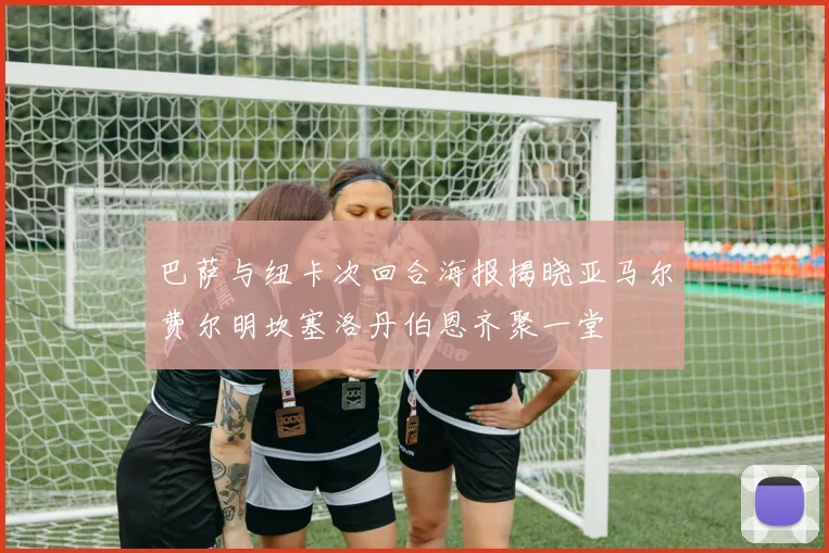 巴萨与纽卡次回合海报揭晓亚马尔费尔明坎塞洛丹伯恩齐聚一堂