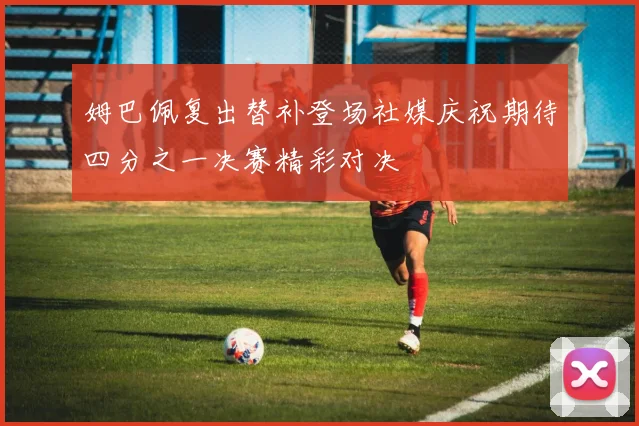 姆巴佩复出替补登场社媒庆祝期待四分之一决赛精彩对决