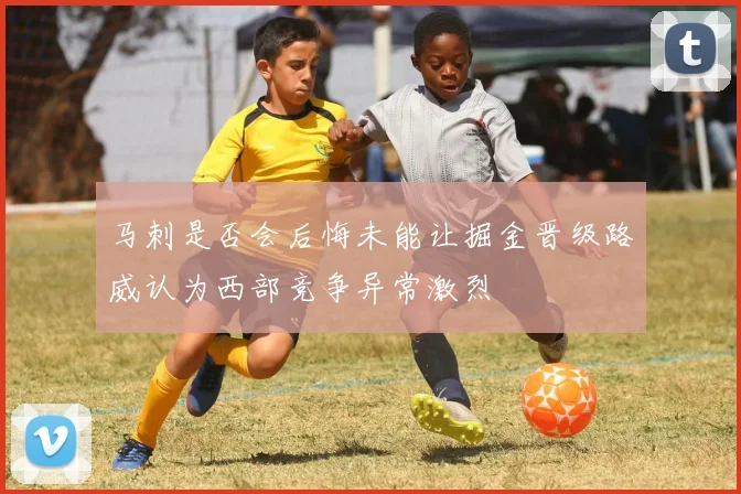 马刺是否会后悔未能让掘金晋级路威认为西部竞争异常激烈