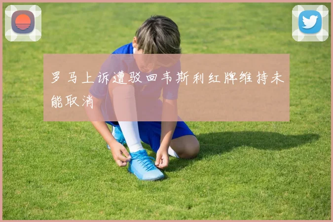 罗马上诉遭驳回韦斯利红牌维持未能取消