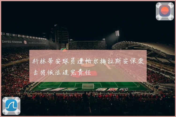 科林蒂安球员遭帕尔梅拉斯安保袭击将依法追究责任