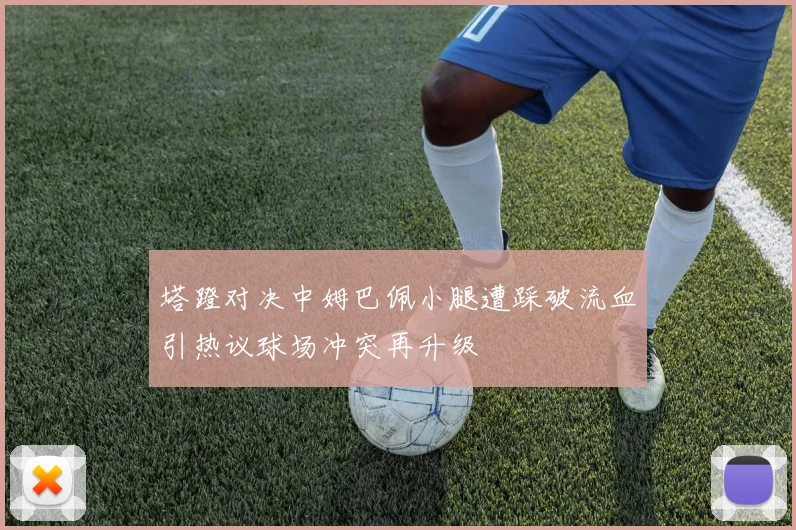 塔蹬对决中姆巴佩小腿遭踩破流血引热议球场冲突再升级