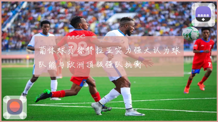 葡体球员称赞拉亚实力强大认为球队能与欧洲顶级强队抗衡