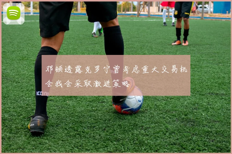 邓顿透露克罗宁曾考虑重大交易机会我会采取激进策略