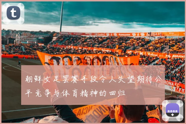 朝鲜女足罢赛手段令人失望期待公平竞争与体育精神的回归