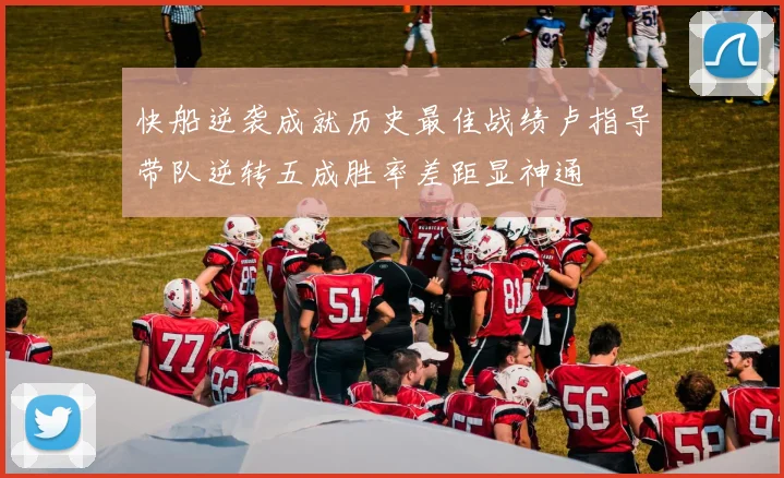 快船逆袭成就历史最佳战绩卢指导带队逆转五成胜率差距显神通