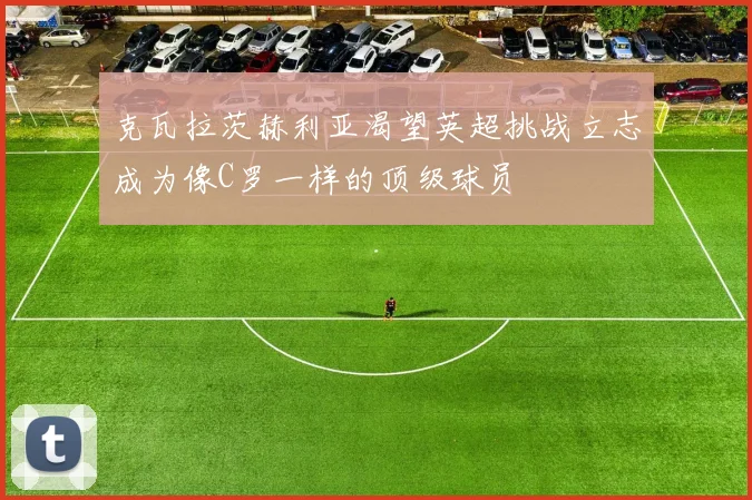 克瓦拉茨赫利亚渴望英超挑战立志成为像C罗一样的顶级球员