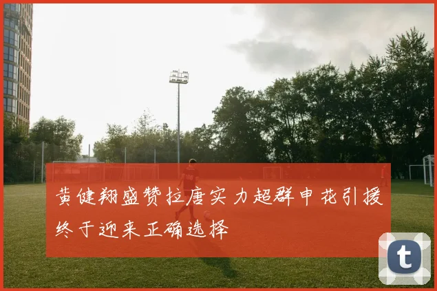 黄健翔盛赞拉唐实力超群申花引援终于迎来正确选择