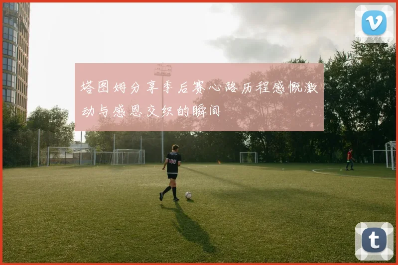 塔图姆分享季后赛心路历程感慨激动与感恩交织的瞬间