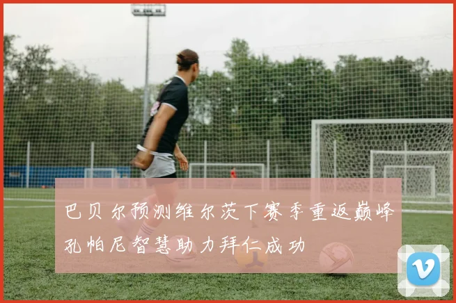 巴贝尔预测维尔茨下赛季重返巅峰孔帕尼智慧助力拜仁成功