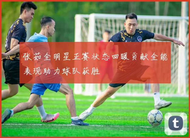 张茹全明星正赛状态回暖贡献全能表现助力球队获胜