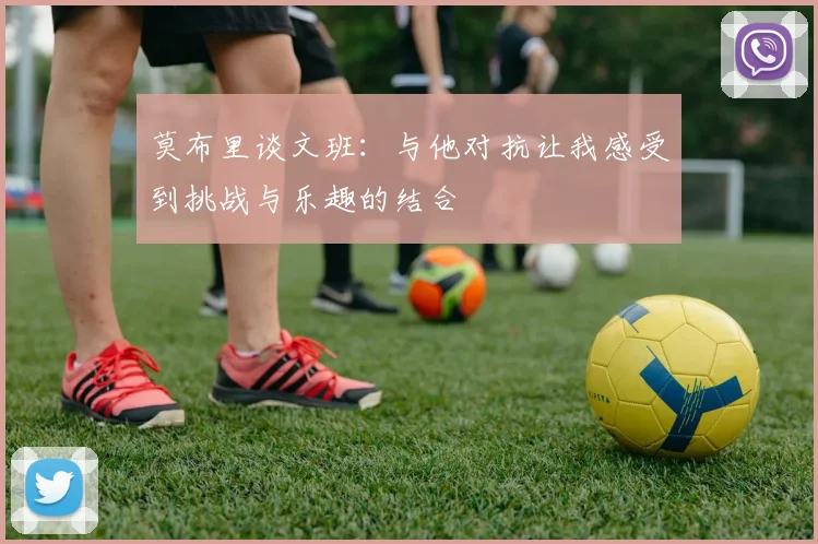 莫布里谈文班：与他对抗让我感受到挑战与乐趣的结合
