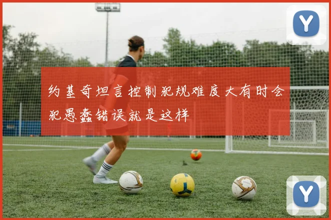 约基奇坦言控制犯规难度大有时会犯愚蠢错误就是这样