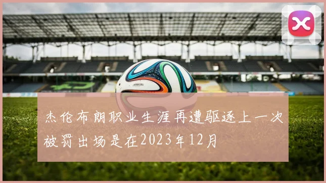 杰伦布朗职业生涯再遭驱逐上一次被罚出场是在2023年12月