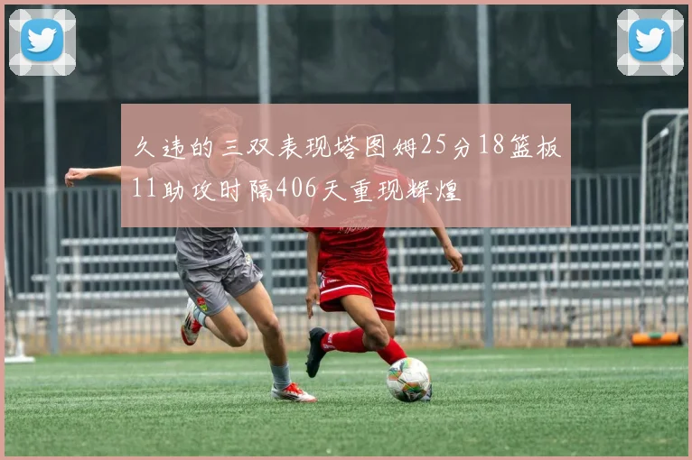久违的三双表现塔图姆25分18篮板11助攻时隔406天重现辉煌