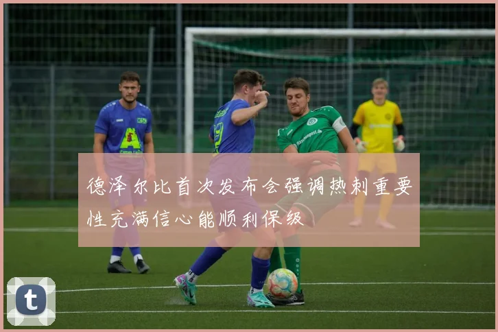 德泽尔比首次发布会强调热刺重要性充满信心能顺利保级