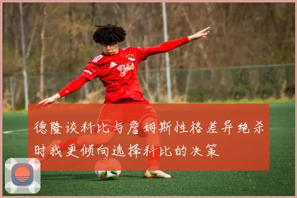 德隆谈科比与詹姆斯性格差异绝杀时我更倾向选择科比的决策