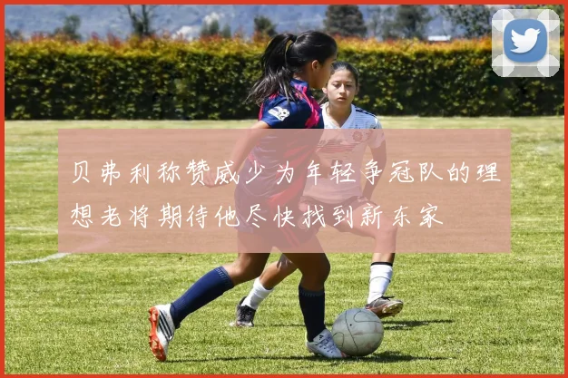 贝弗利称赞威少为年轻争冠队的理想老将期待他尽快找到新东家