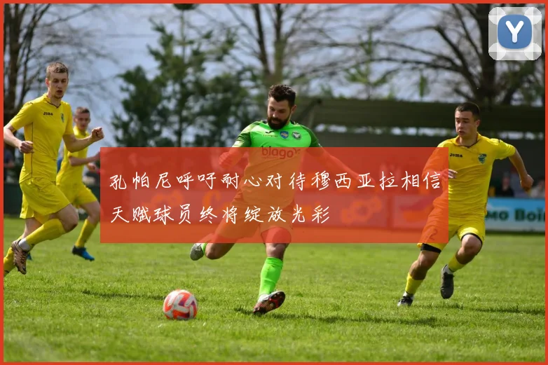 孔帕尼呼吁耐心对待穆西亚拉相信天赋球员终将绽放光彩