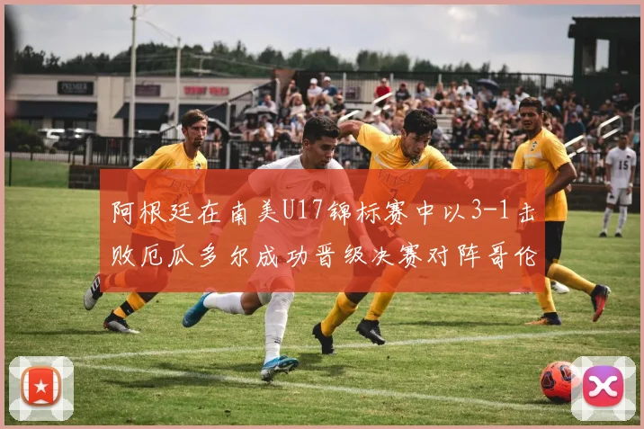 阿根廷在南美U17锦标赛中以3-1击败厄瓜多尔成功晋级决赛对阵哥伦比亚