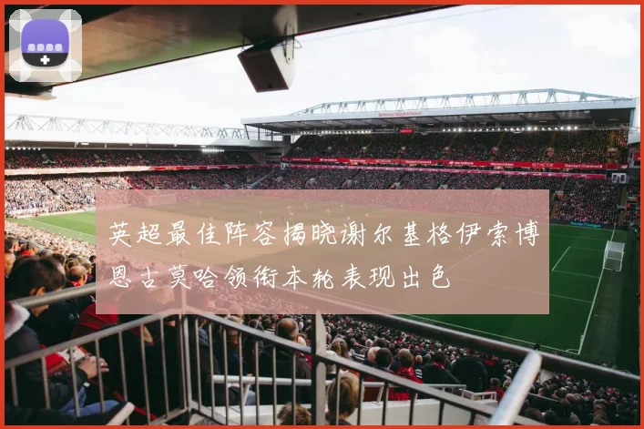 英超最佳阵容揭晓谢尔基格伊索博恩古莫哈领衔本轮表现出色