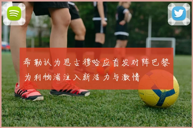 希勒认为恩古穆哈应首发对阵巴黎为利物浦注入新活力与激情