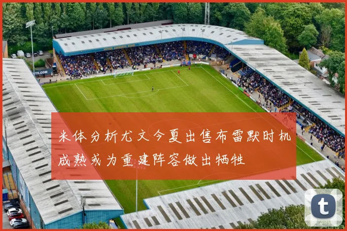 米体分析尤文今夏出售布雷默时机成熟或为重建阵容做出牺牲